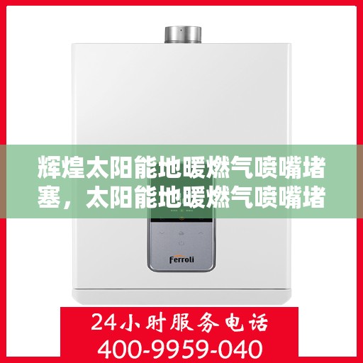 辉煌太阳能地暖燃气喷嘴堵塞，太阳能地暖燃气喷嘴堵塞，问题解析与应对之道