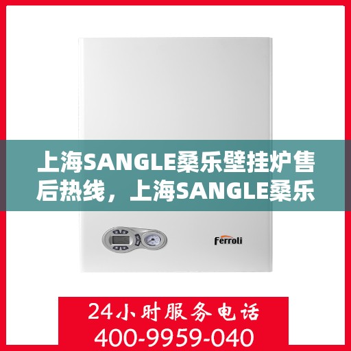 上海SANGLE桑乐壁挂炉售后热线,上海SANGLE桑乐壁挂炉售后服务热线,专业解决您的壁挂炉问题 上海SANGLE桑乐壁挂炉售后热线,上海SANGLE桑乐壁挂炉售后服务热线,专业解决您的壁挂炉问题