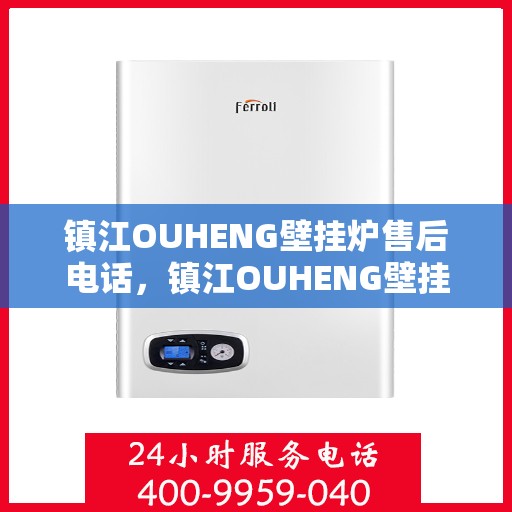 镇江OUHENG壁挂炉售后电话，镇江OUHENG壁挂炉售后服务热线及电话全攻略