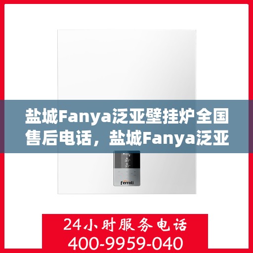 盐城Fanya泛亚壁挂炉全国售后电话，盐城Fanya泛亚壁挂炉全国售后电话及维修服务指南