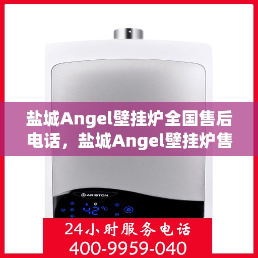 盐城Angel壁挂炉全国售后电话，盐城Angel壁挂炉售后服务热线及电话全攻略
