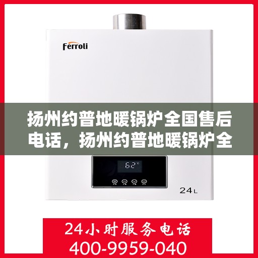 扬州约普地暖锅炉全国售后电话，扬州约普地暖锅炉全国售后电话及维修服务指南