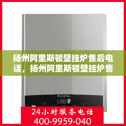 扬州阿里斯顿壁挂炉售后电话，扬州阿里斯顿壁挂炉售后服务热线及电话一览