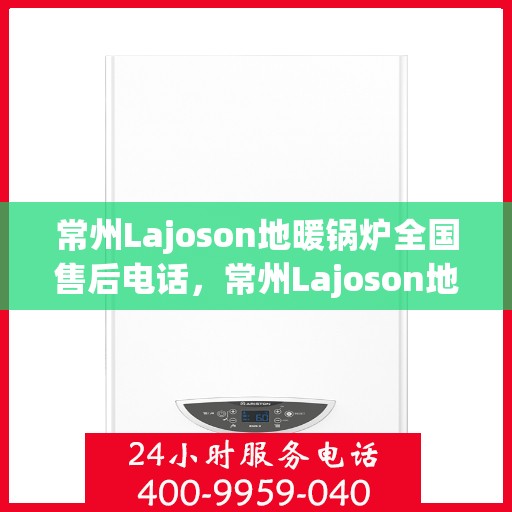 常州Lajoson地暖锅炉全国售后电话，常州Lajoson地暖锅炉全国售后服务热线及电话支持指南