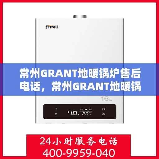 常州GRANT地暖锅炉售后电话，常州GRANT地暖锅炉售后服务热线及电话查询