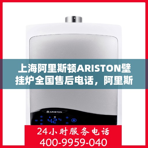 上海阿里斯顿ARISTON壁挂炉全国售后电话，阿里斯顿ARISTON壁挂炉上海售后热线及服务中心服务解析