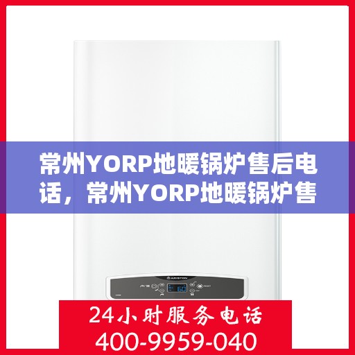 常州YORP地暖锅炉售后电话，常州YORP地暖锅炉售后服务热线及电话全攻略