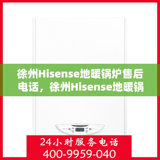 徐州Hisense地暖锅炉售后电话，徐州Hisense地暖锅炉售后服务热线及电话全知道