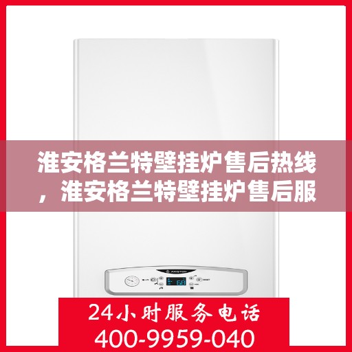 淮安格兰特壁挂炉售后热线，淮安格兰特壁挂炉售后服务热线，专业解决您的壁挂炉问题