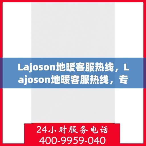 Lajoson地暖客服热线,Lajoson地暖客服热线,专业解答,温暖您的生活 Lajoson地暖客服热线,Lajoson地暖客服热线,专业解答,温暖您的生活