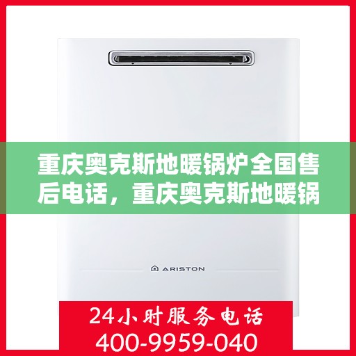 重庆奥克斯地暖锅炉全国售后电话，重庆奥克斯地暖锅炉售后服务热线及全国售后电话汇总