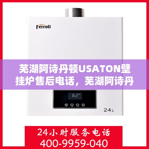 芜湖阿诗丹顿USATON壁挂炉售后电话，芜湖阿诗丹顿USATON壁挂炉售后服务热线及电话全攻略