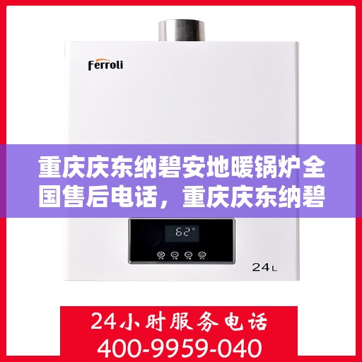 重庆庆东纳碧安地暖锅炉全国售后电话，重庆庆东纳碧安地暖锅炉全国售后服务热线及电话公布