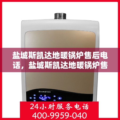 盐城斯凯达地暖锅炉售后电话，盐城斯凯达地暖锅炉售后服务热线及电话支持指南