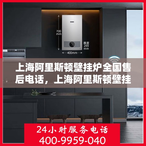 上海阿里斯顿壁挂炉全国售后电话，上海阿里斯顿壁挂炉售后服务热线及全国售后电话汇总