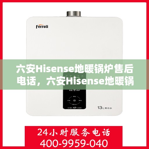 六安Hisense地暖锅炉售后电话，六安Hisense地暖锅炉售后服务热线及电话支持指南