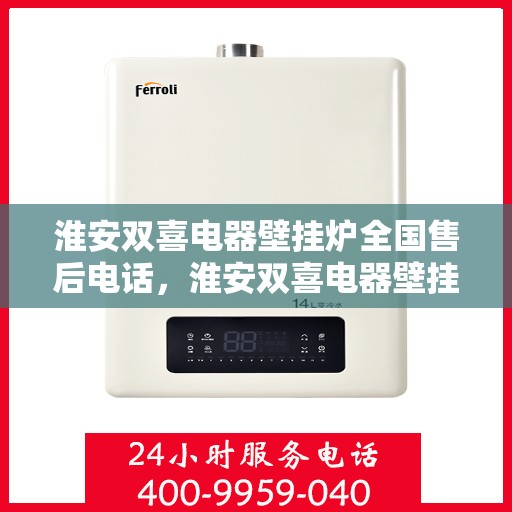 淮安双喜电器壁挂炉全国售后电话，淮安双喜电器壁挂炉售后服务热线及全国售后电话汇总
