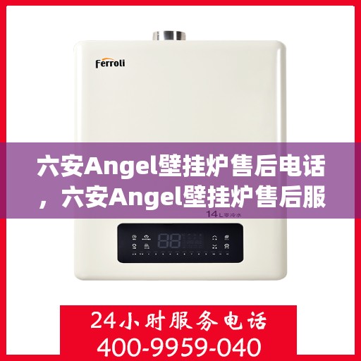 六安Angel壁挂炉售后电话，六安Angel壁挂炉售后服务热线及电话查询指南