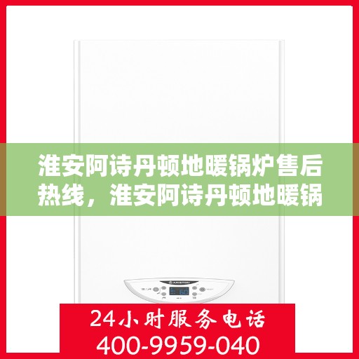 淮安阿诗丹顿地暖锅炉售后热线，淮安阿诗丹顿地暖锅炉售后服务热线及维修指南