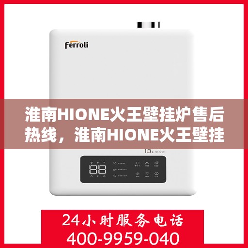 淮南HIONE火王壁挂炉售后热线，淮南HIONE火王壁挂炉售后服务热线及维修支持指南