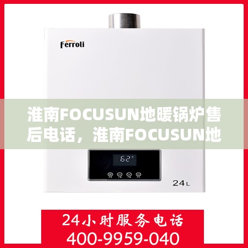 淮南FOCUSUN地暖锅炉售后电话，淮南FOCUSUN地暖锅炉售后服务热线及电话支持指南