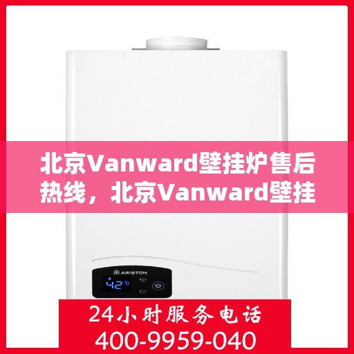 北京Vanward壁挂炉售后热线，北京Vanward壁挂炉售后服务热线，专业维修，快速响应！