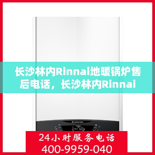 长沙林内Rinnai地暖锅炉售后电话，长沙林内Rinnai地暖锅炉售后服务热线及电话全解析
