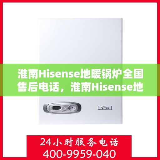 淮南Hisense地暖锅炉全国售后电话,淮南Hisense地暖锅炉售后服务热线及全国售后电话汇总 淮南Hisense地暖锅炉全国售后电话,淮南Hisense地暖锅炉售后服务热线及全国售后电话汇总