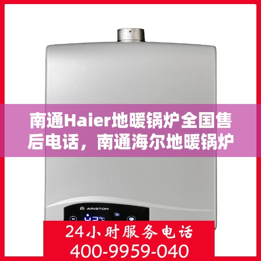 南通Haier地暖锅炉全国售后电话，南通海尔地暖锅炉售后服务热线及全国售后电话汇总