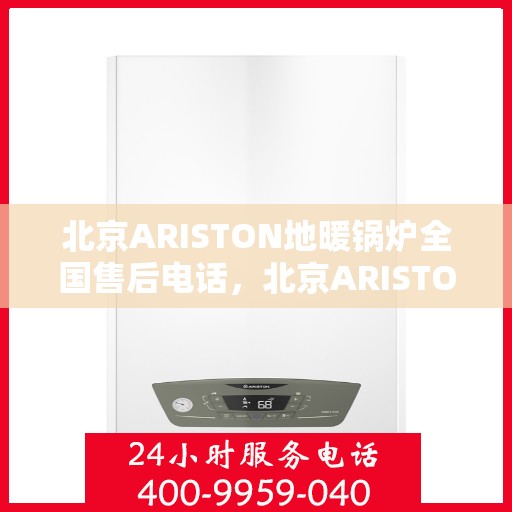 北京ARISTON地暖锅炉全国售后电话，北京ARISTON地暖锅炉全国售后服务热线及电话支持指南