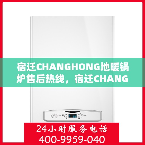 宿迁CHANGHONG地暖锅炉售后热线，宿迁CHANGHONG地暖锅炉售后服务热线及支持团队专业解答