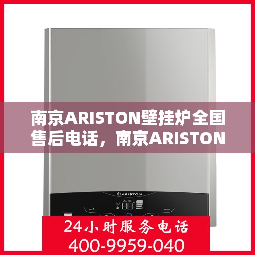 南京ARISTON壁挂炉全国售后电话，南京ARISTON壁挂炉售后全国服务热线及维修指南