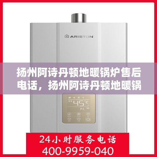扬州阿诗丹顿地暖锅炉售后电话，扬州阿诗丹顿地暖锅炉售后服务热线及电话查询