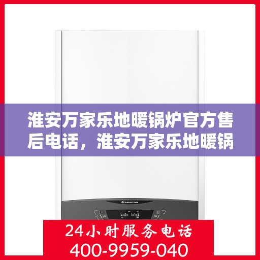 淮安万家乐地暖锅炉官方售后电话，淮安万家乐地暖锅炉官方售后热线及维修服务指南