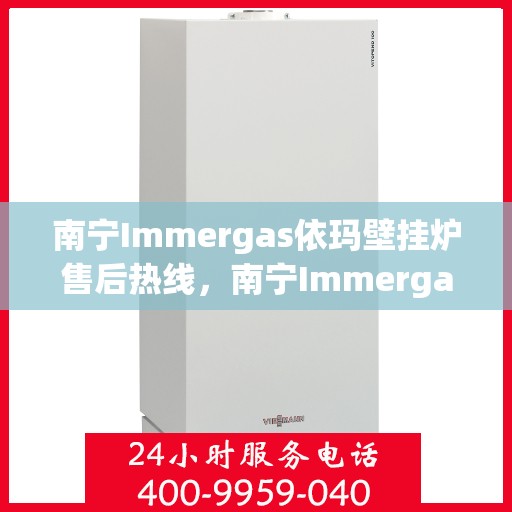 南宁Immergas依玛壁挂炉售后热线，南宁Immergas依玛壁挂炉售后服务热线及维修指南