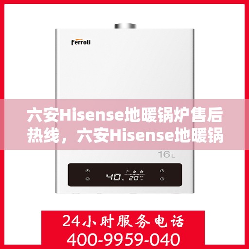 六安Hisense地暖锅炉售后热线，六安Hisense地暖锅炉售后服务热线及维修指南