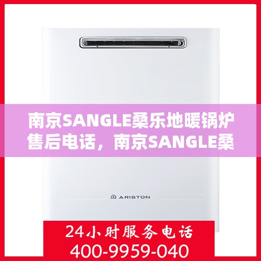 南京SANGLE桑乐地暖锅炉售后电话，南京SANGLE桑乐地暖锅炉售后服务热线及电话全攻略