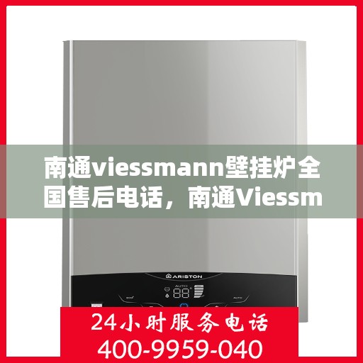 南通viessmann壁挂炉全国售后电话，南通Viessmann壁挂炉售后服务热线及全国电话汇总