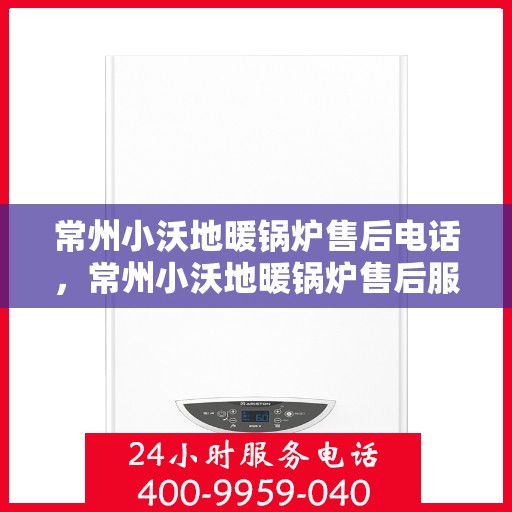 常州小沃地暖锅炉售后电话，常州小沃地暖锅炉售后服务热线及电话查询指南