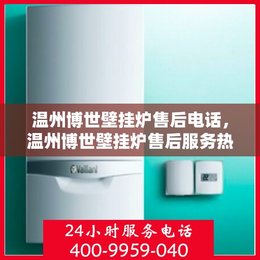 温州博世壁挂炉售后电话，温州博世壁挂炉售后服务热线及电话全攻略