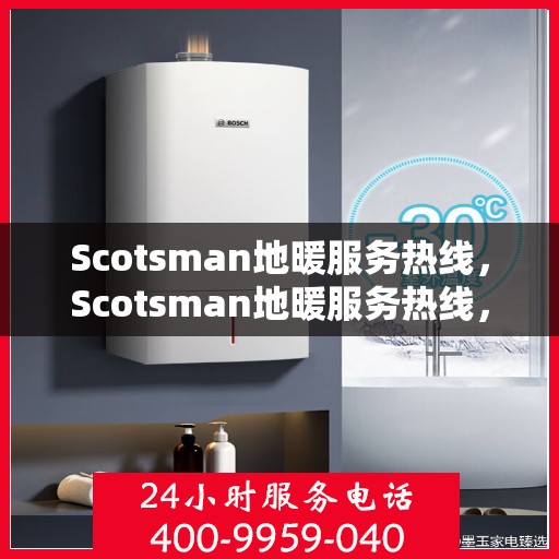 Scotsman地暖服务热线，Scotsman地暖服务热线，专业解决您的温暖问题