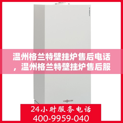 温州格兰特壁挂炉售后电话，温州格兰特壁挂炉售后服务热线及电话查询指南
