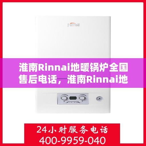 淮南Rinnai地暖锅炉全国售后电话，淮南Rinnai地暖锅炉售后服务热线及全国售后电话汇总