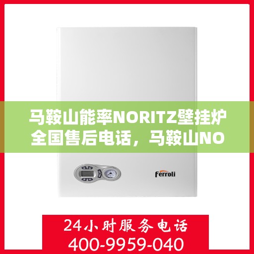 马鞍山能率NORITZ壁挂炉全国售后电话，马鞍山NORITZ壁挂炉售后全国服务热线及维修指南