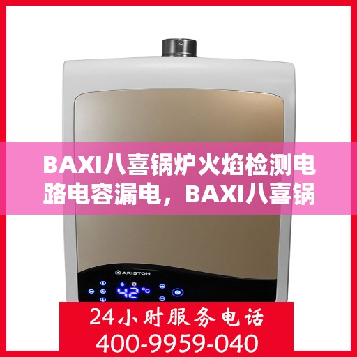 BAXI八喜锅炉火焰检测电路电容漏电，BAXI八喜锅炉火焰检测电路电容漏电问题及解决方案