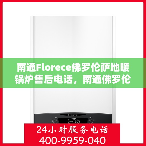 南通Florece佛罗伦萨地暖锅炉售后电话，南通佛罗伦萨地暖锅炉售后服务热线及电话查询