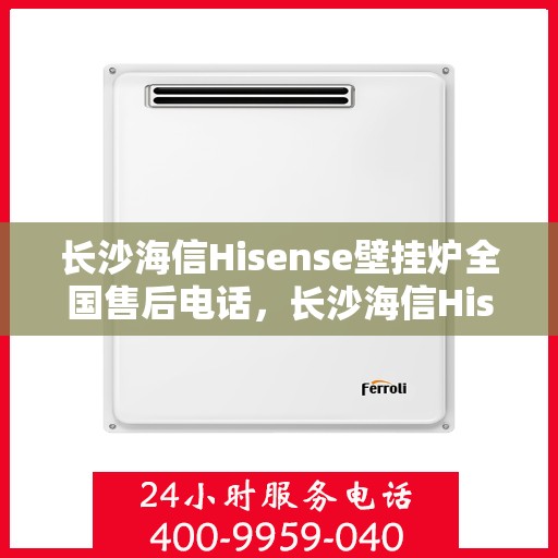 长沙海信Hisense壁挂炉全国售后电话，长沙海信Hisense壁挂炉售后全国服务热线及维修指南