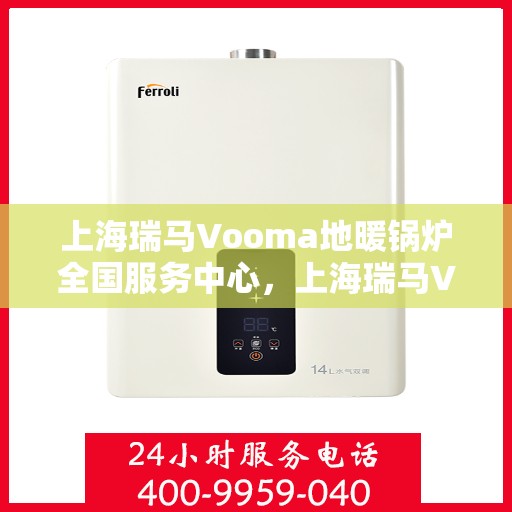 上海瑞马Vooma地暖锅炉全国服务中心，上海瑞马Vooma地暖锅炉全国服务中心，专业维修与优质服务并行