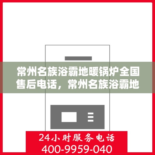 常州名族浴霸地暖锅炉全国售后电话，常州名族浴霸地暖锅炉售后服务热线及全国售后电话汇总