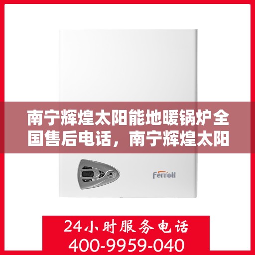 南宁辉煌太阳能地暖锅炉全国售后电话，南宁辉煌太阳能地暖锅炉全国售后热线公布